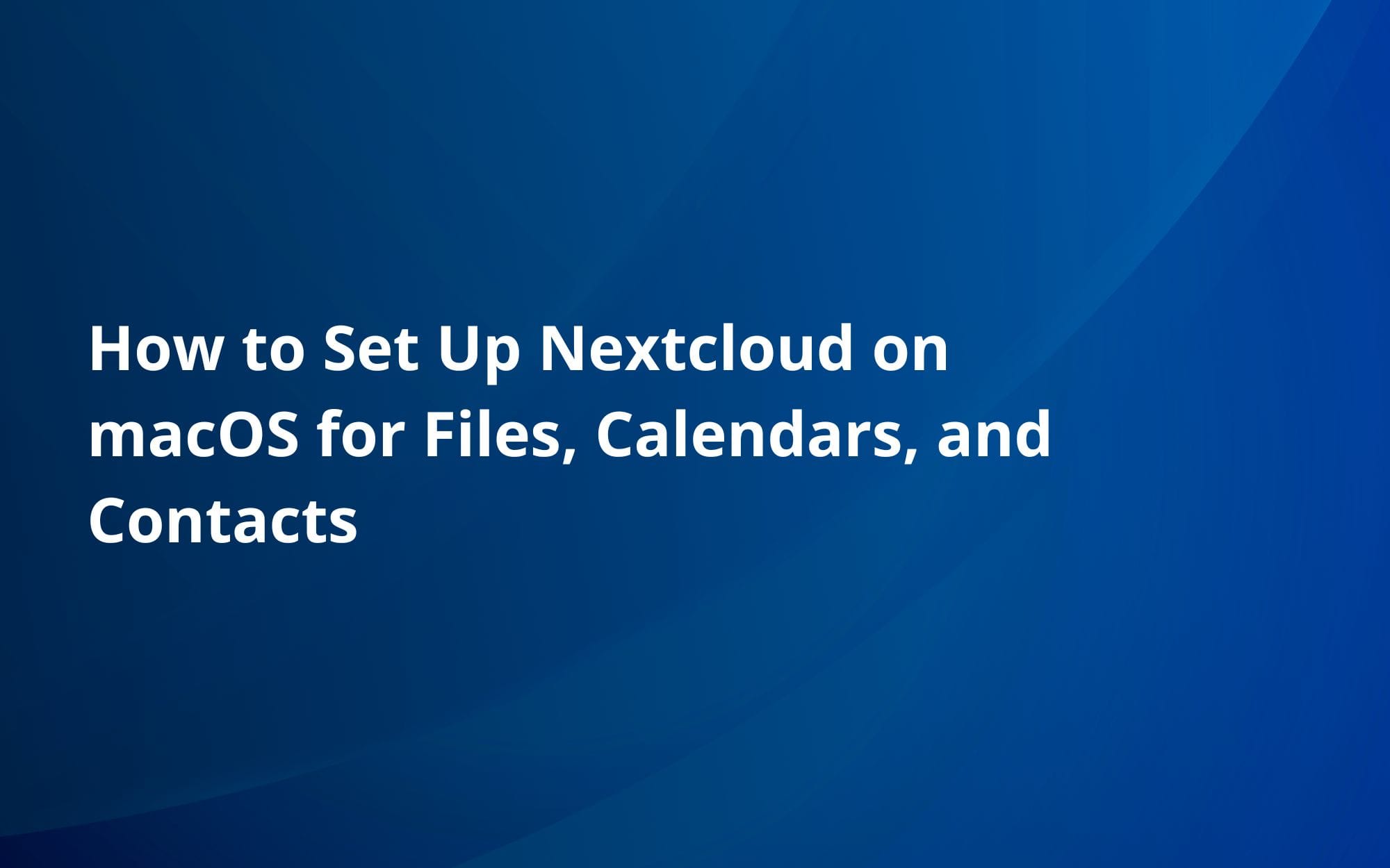 How to Set Up Nextcloud on macOS for Files, Calendars, and Contacts
