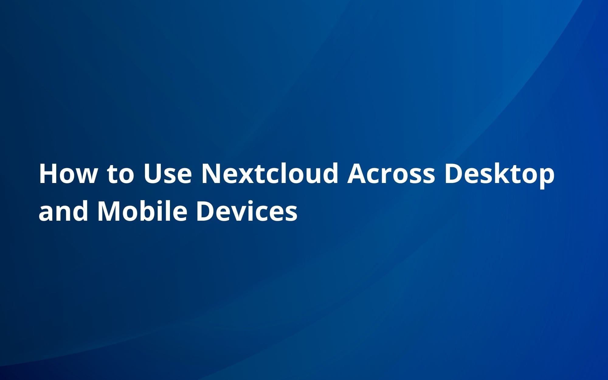 How to Use Nextcloud Across Desktop and Mobile Devices