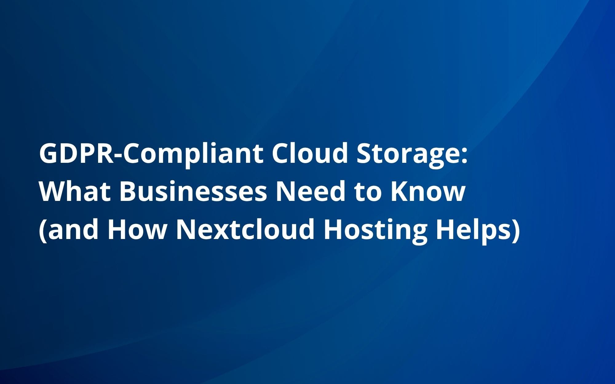 GDPR‑Compliant Cloud Storage: What Businesses Need to Know (and How Nextcloud Hosting Helps)