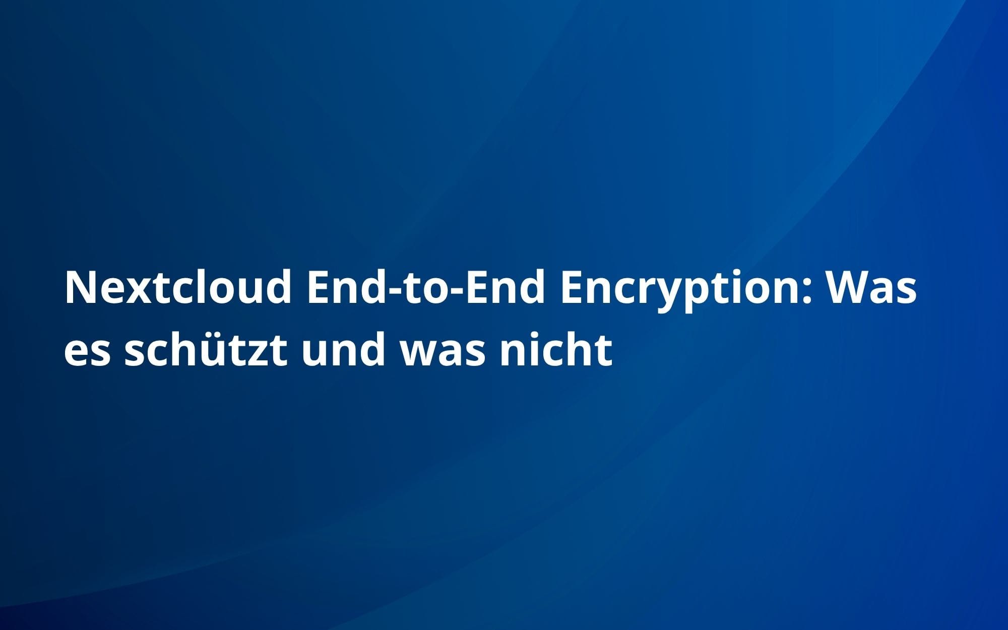 Nextcloud End-to-End Encryption: Was es schützt und was nicht
