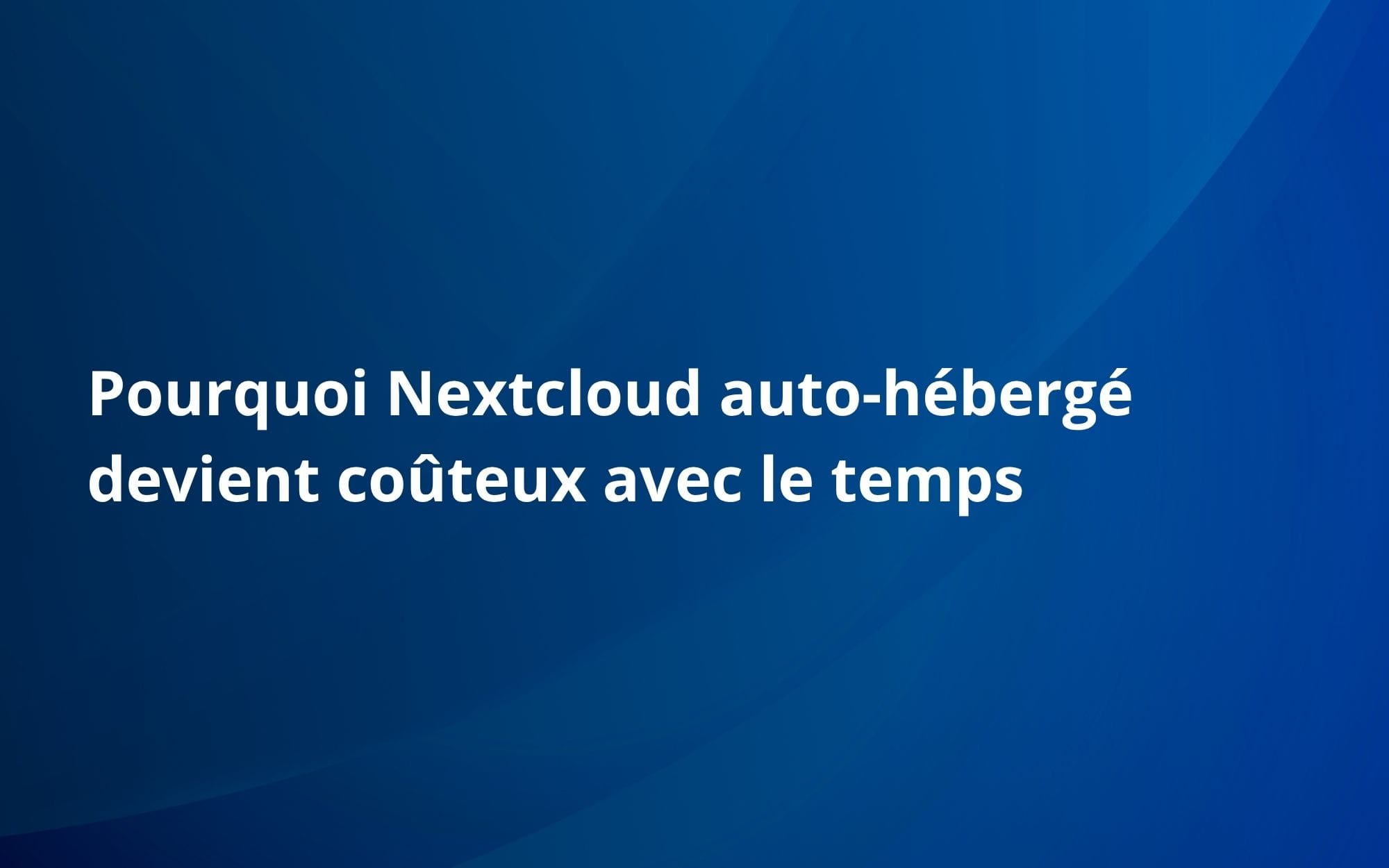 Pourquoi Nextcloud auto-hébergé devient coûteux avec le temps