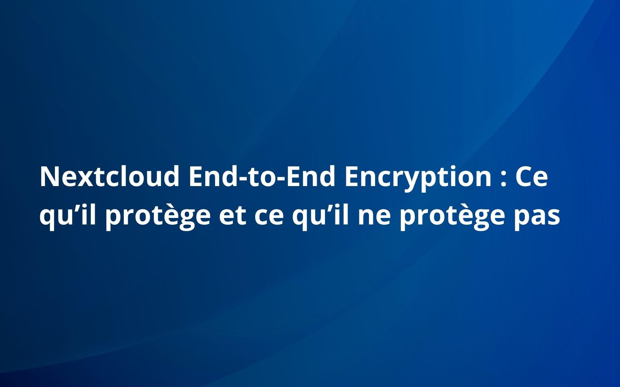 Nextcloud End-to-End Encryption : Ce qu’il protège et ce qu’il ne protège pas