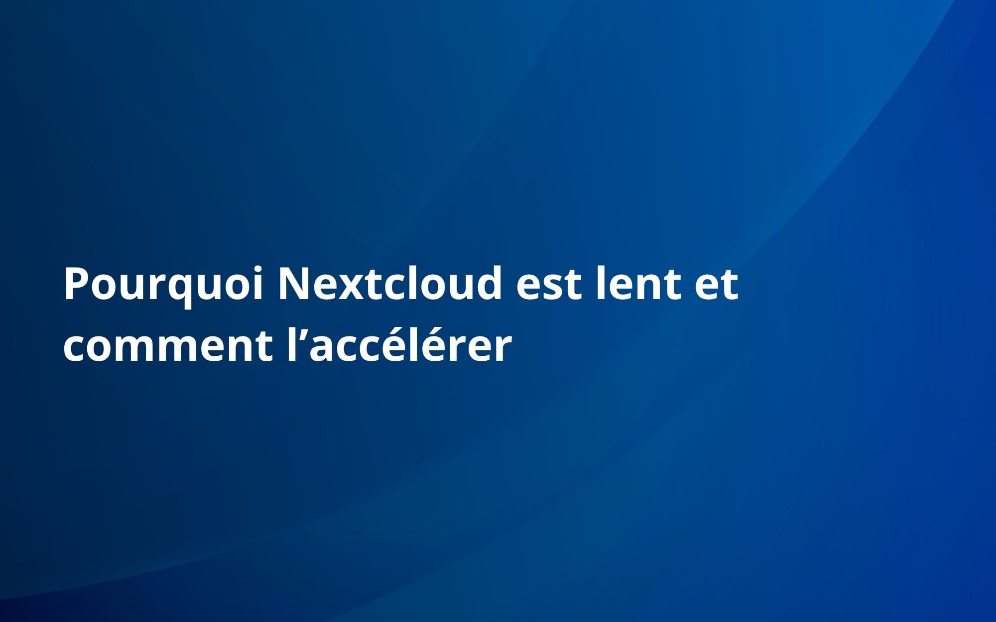 Pourquoi Nextcloud est lent et comment l’accélérer
