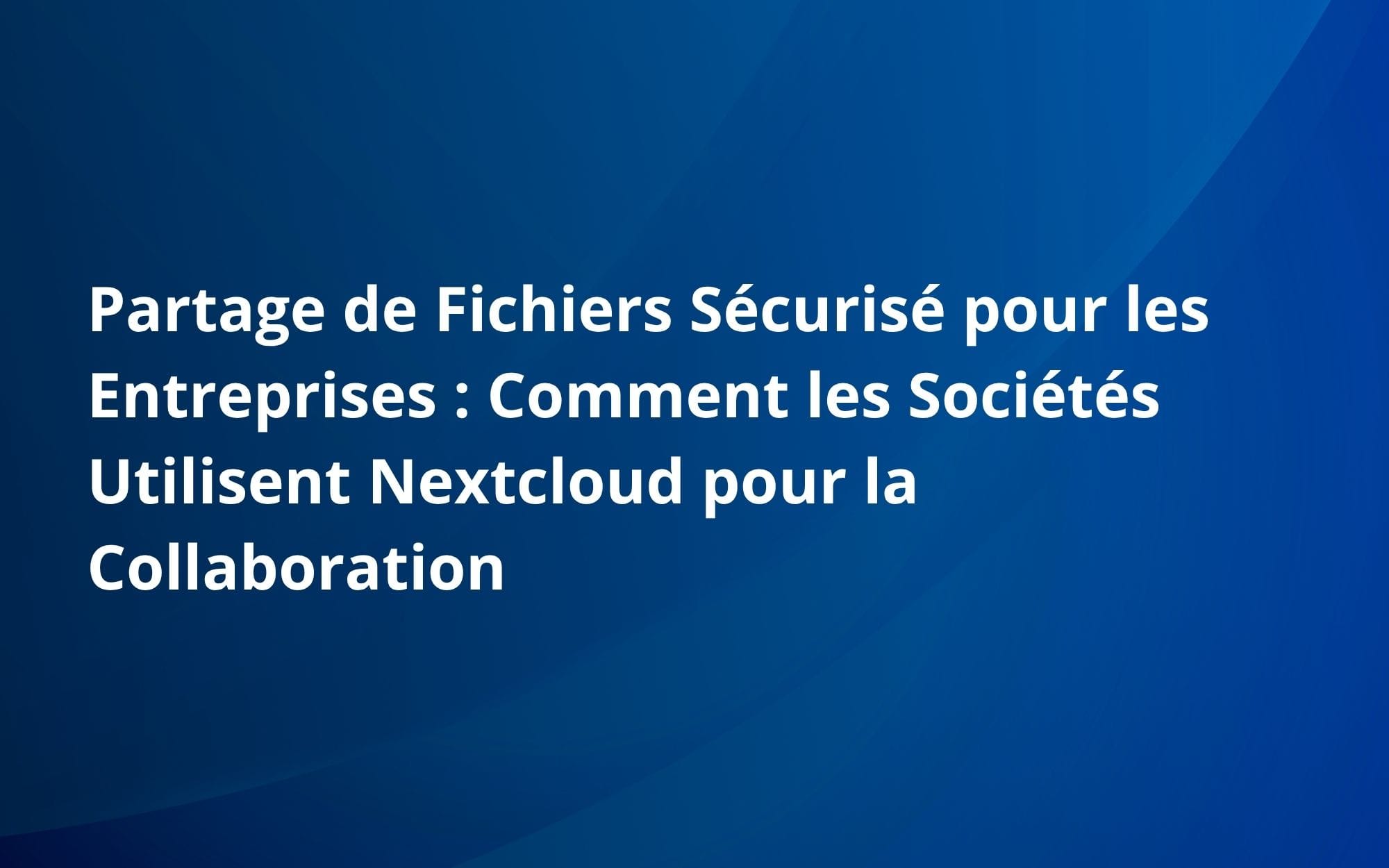 Partage de Fichiers Sécurisé pour les Entreprises : Comment les Sociétés Utilisent Nextcloud pour la Collaboration