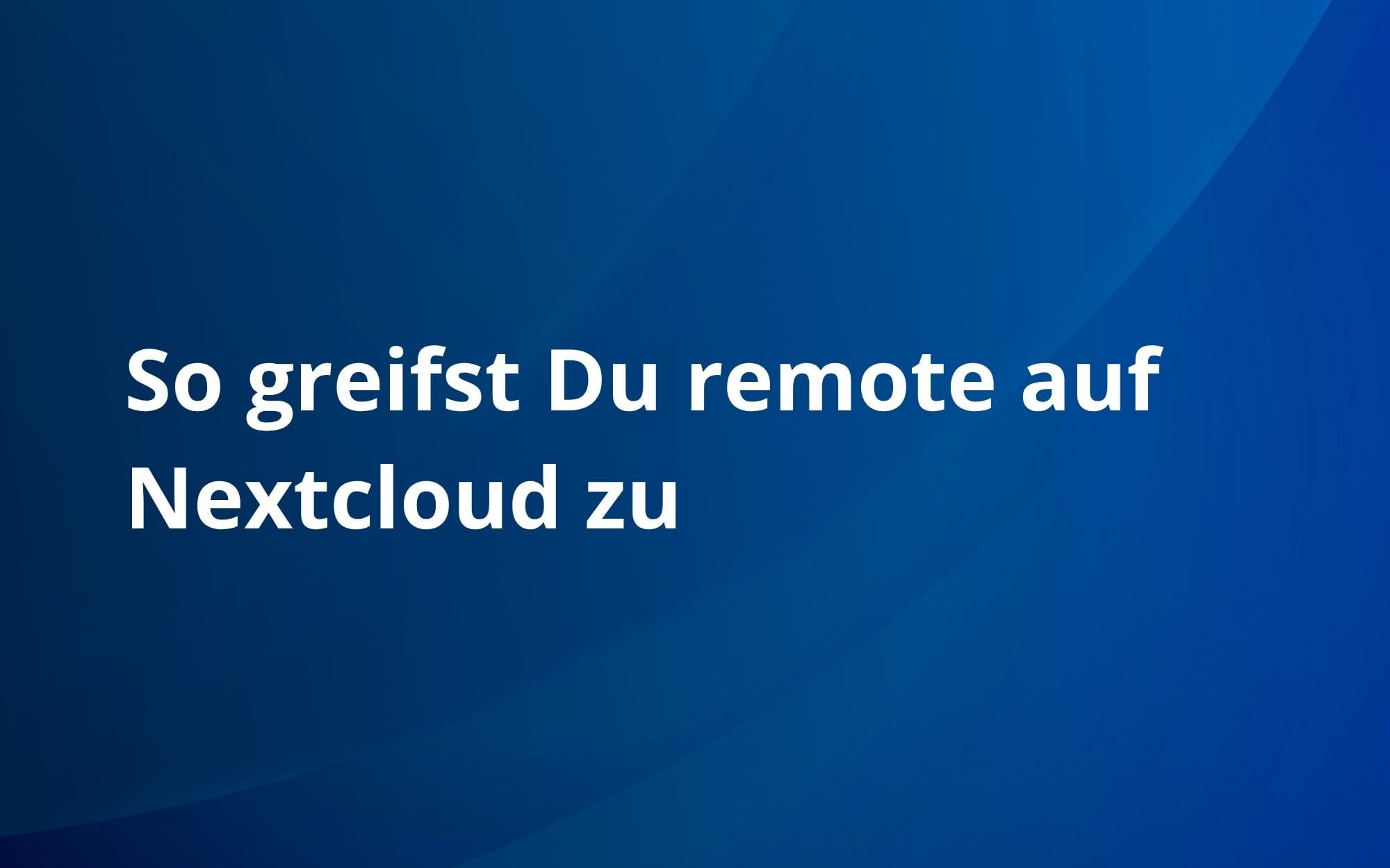 So greifst Du remote auf Nextcloud zu