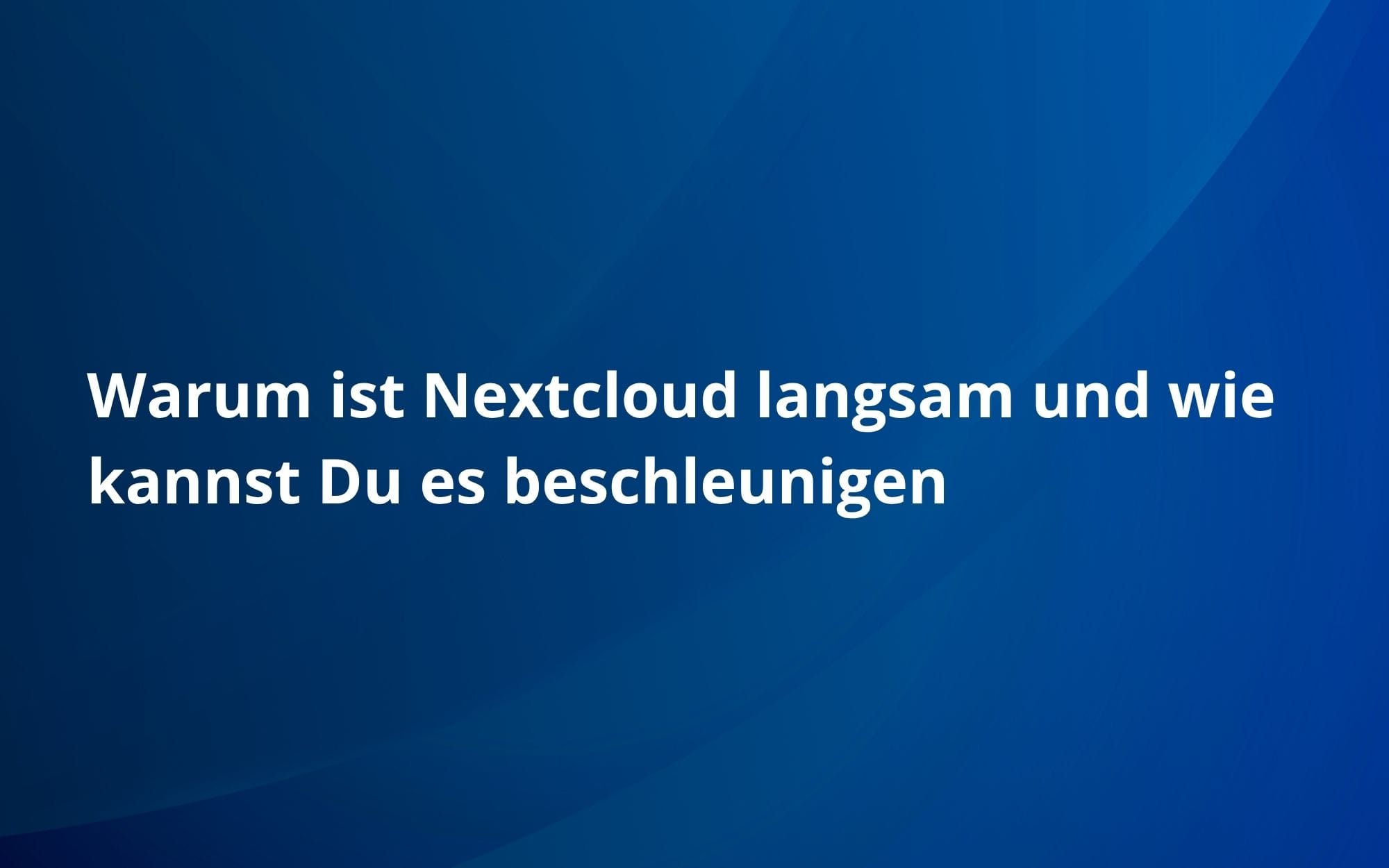Warum ist Nextcloud langsam und wie kannst Du es beschleunigen