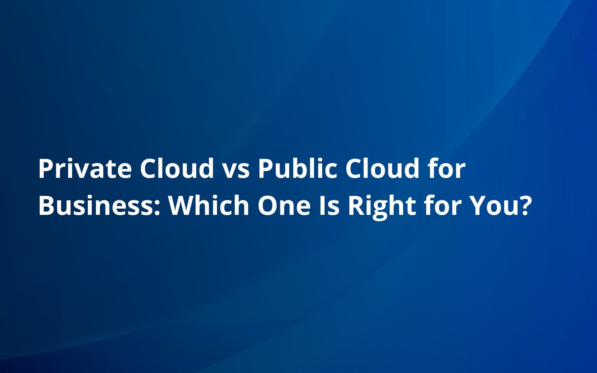 Private Cloud vs Public Cloud for Business: Which One Is Right for You?