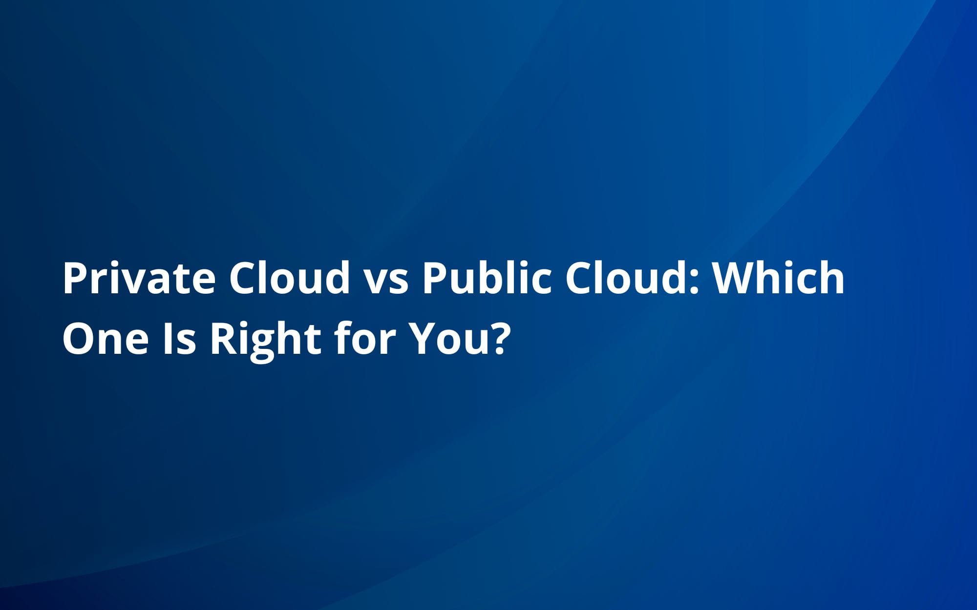Private Cloud vs Public Cloud: Which One Is Right for You?