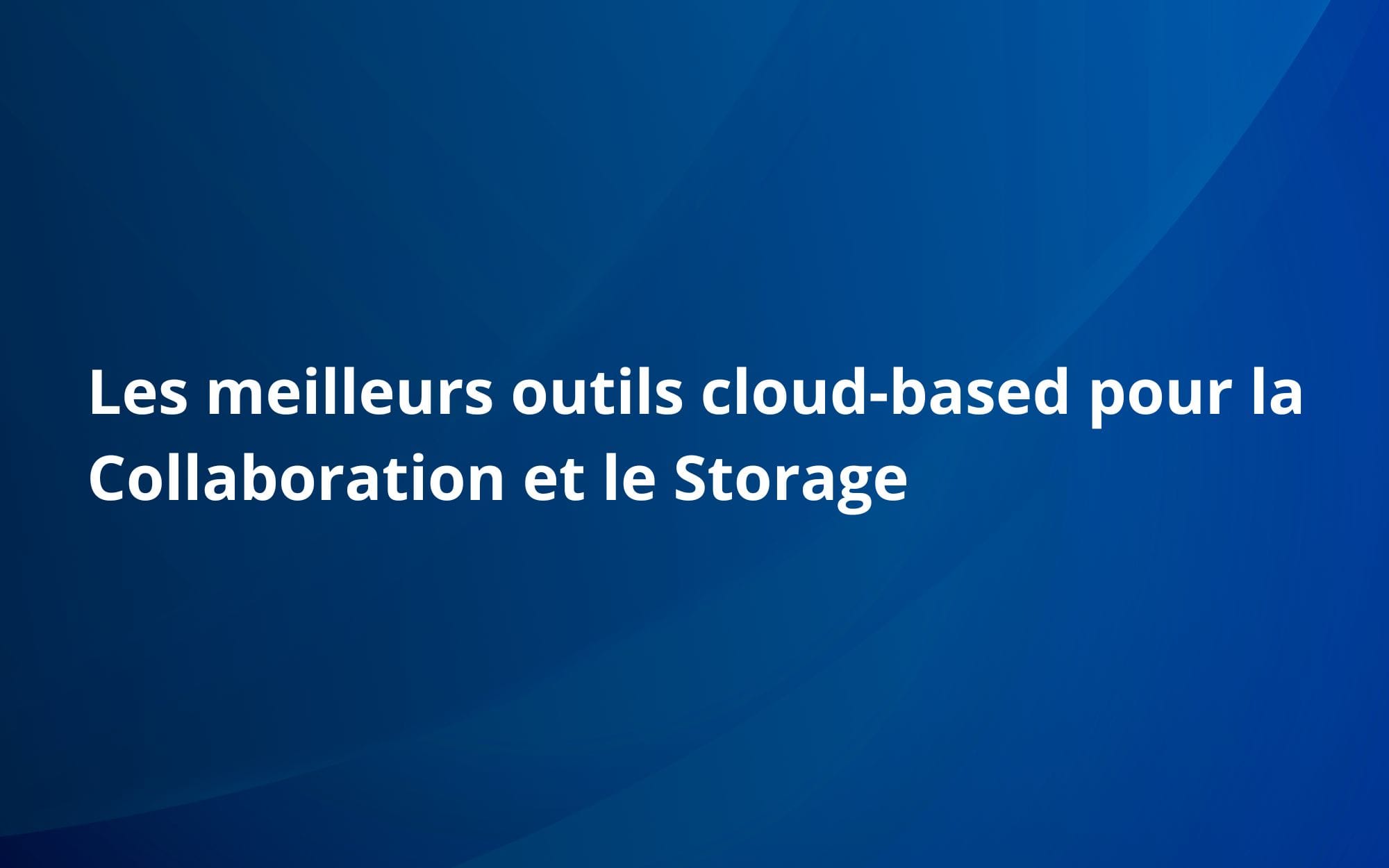Les meilleurs outils cloud-based pour la Collaboration et le Storage