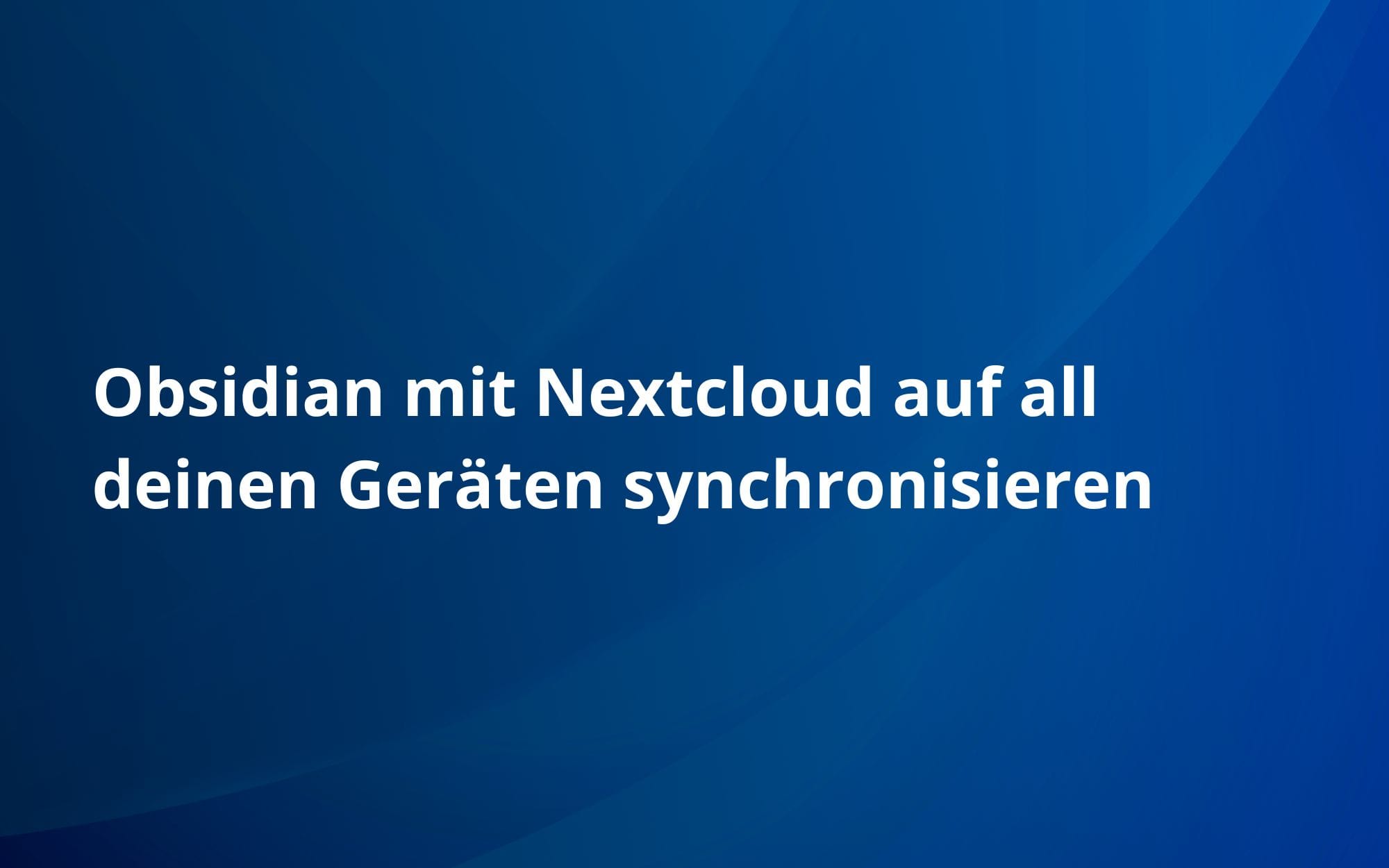 Obsidian mit Nextcloud auf all deinen Geräten synchronisieren