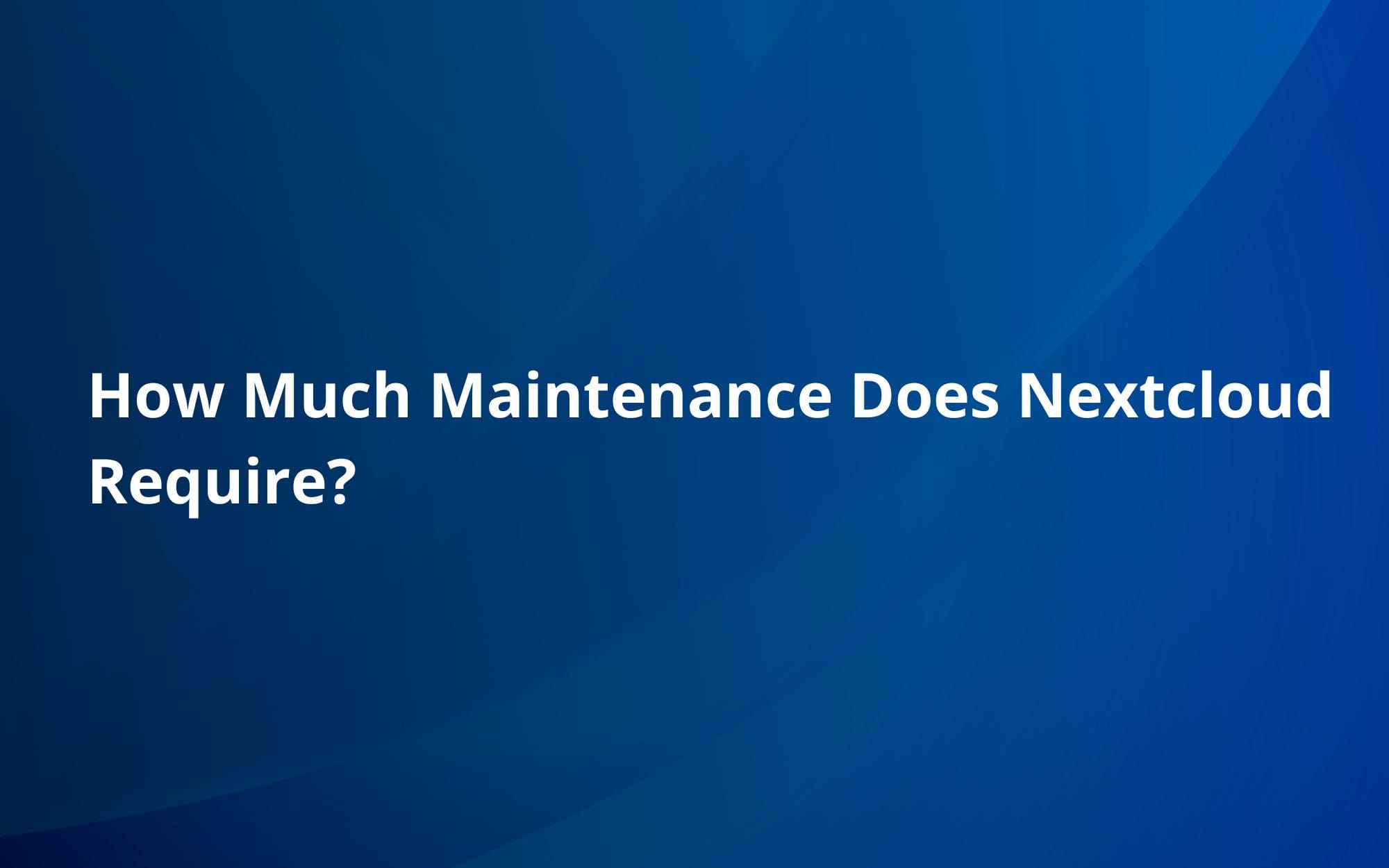 How Much Maintenance Does Nextcloud Require?