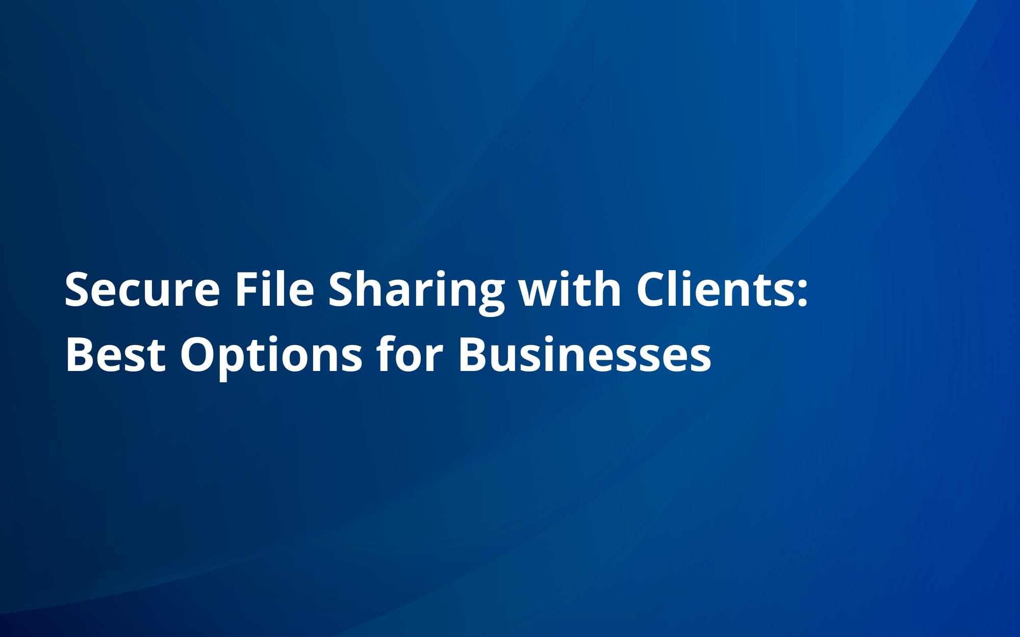 Secure File Sharing with Clients: Best Options for Businesses