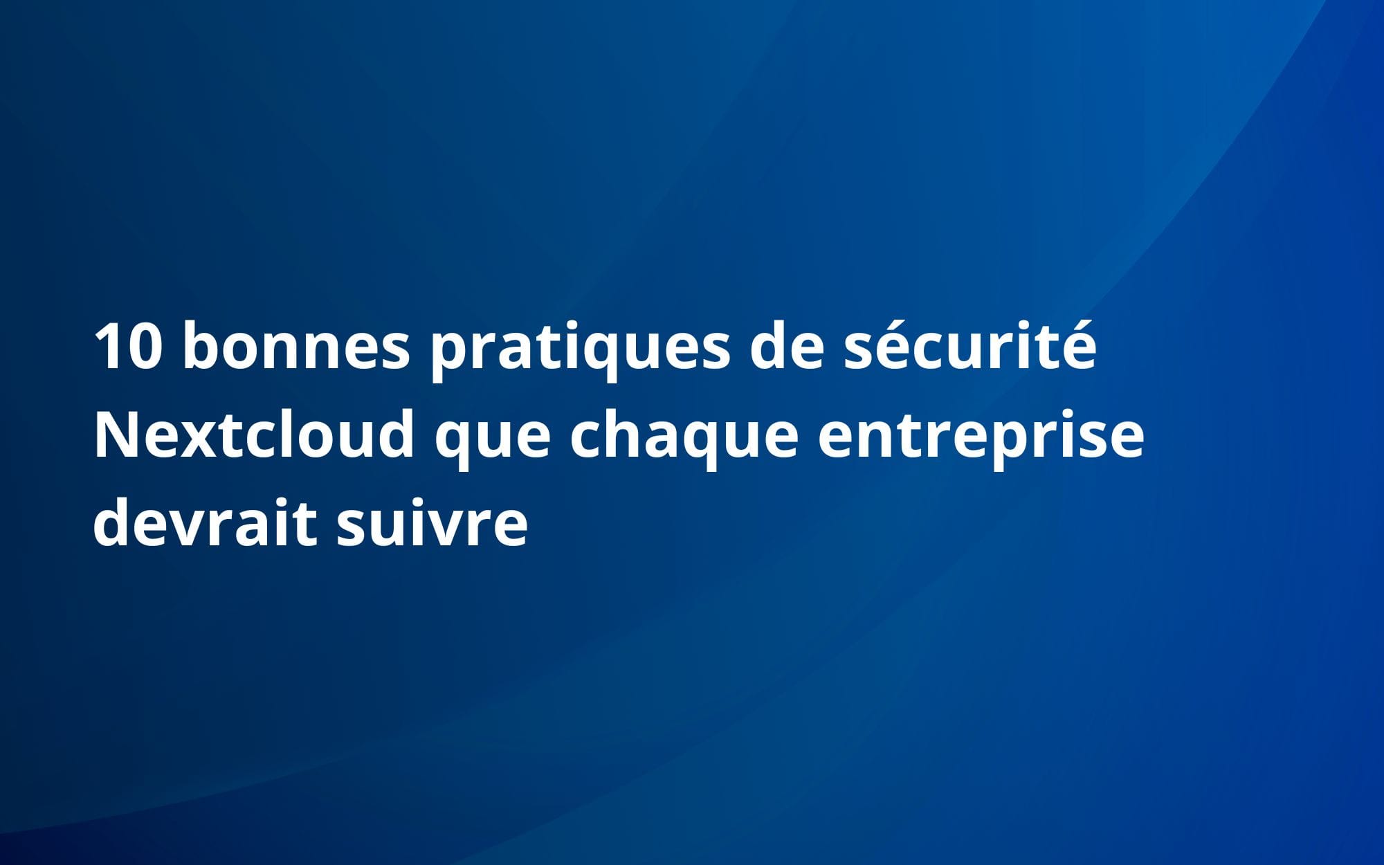 10 bonnes pratiques de sécurité Nextcloud que chaque entreprise devrait suivre