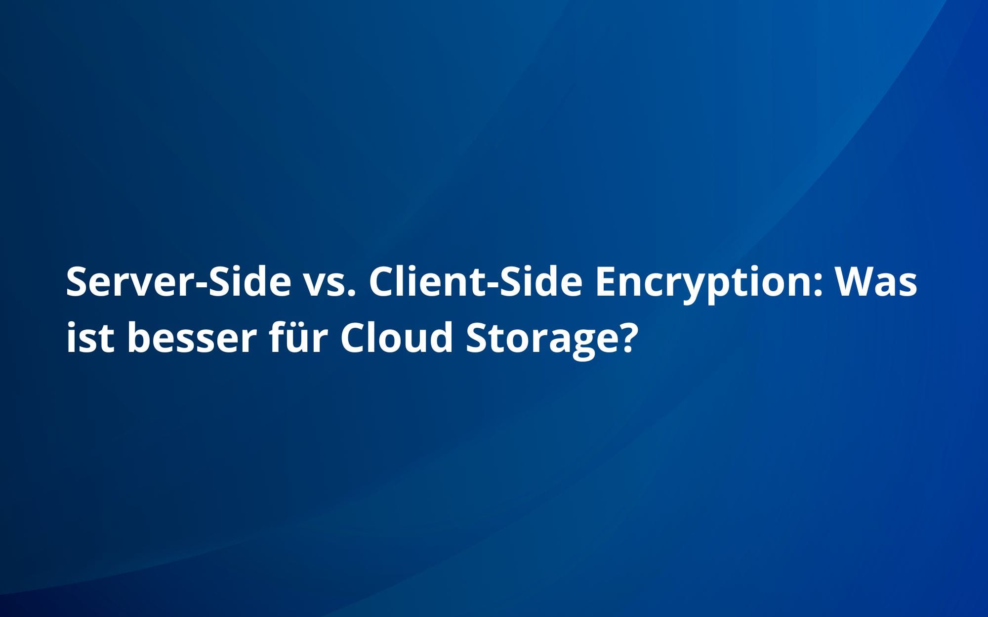 Server-Side vs. Client-Side Encryption: Was ist besser für Cloud Storage?