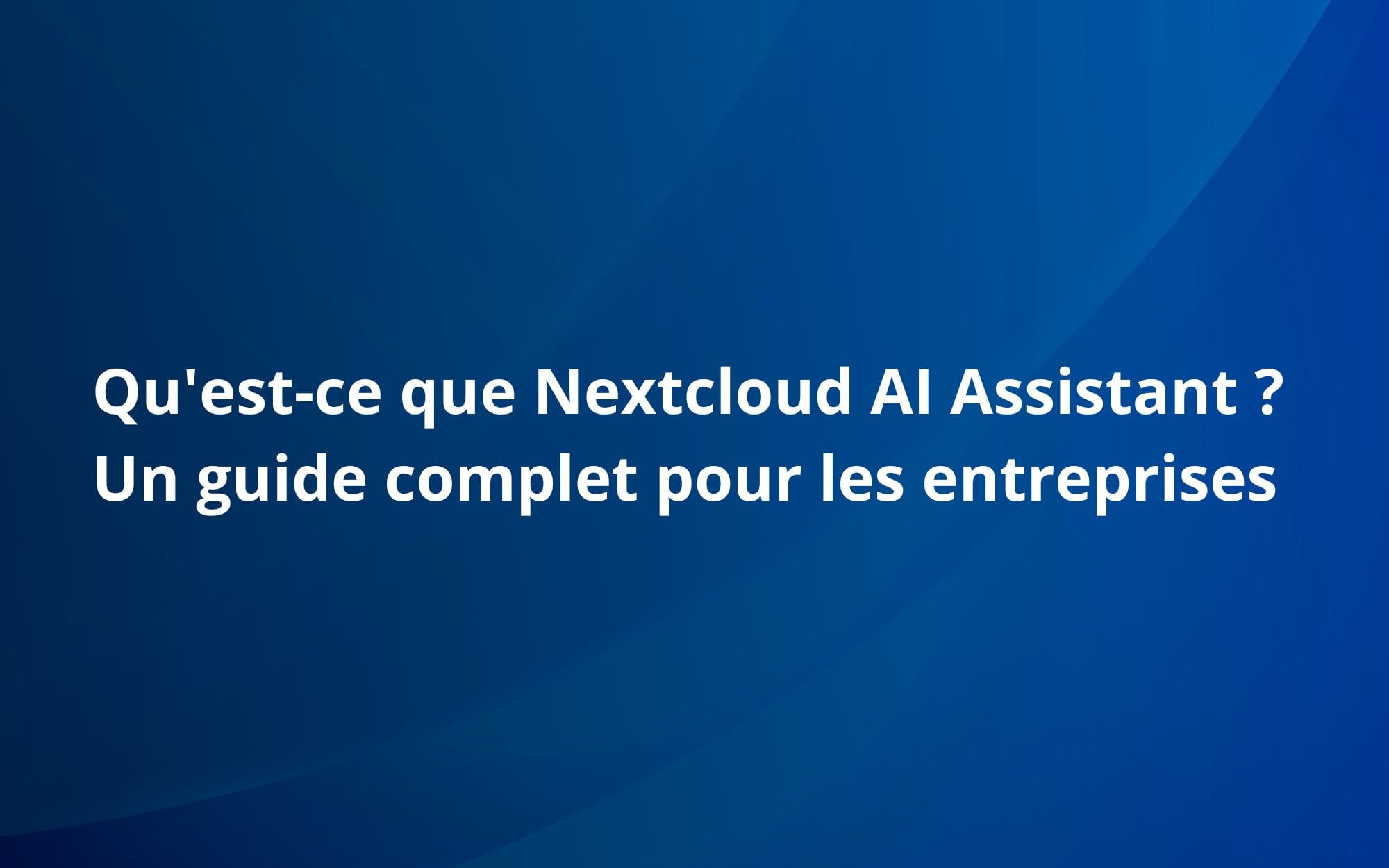 Qu'est-ce que Nextcloud AI Assistant ? Un guide complet pour les entreprises
