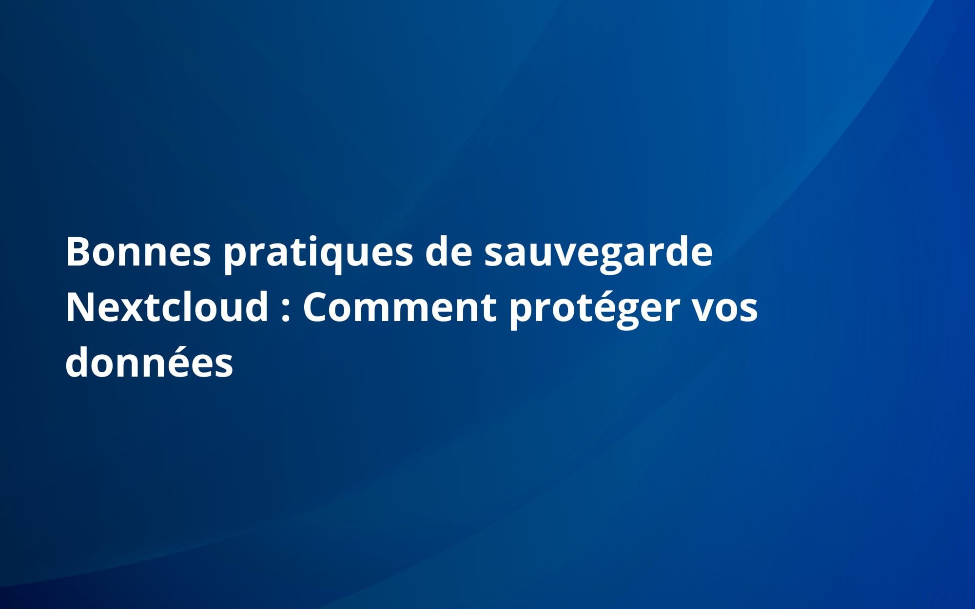 Bonnes pratiques de sauvegarde Nextcloud : Comment protéger vos données